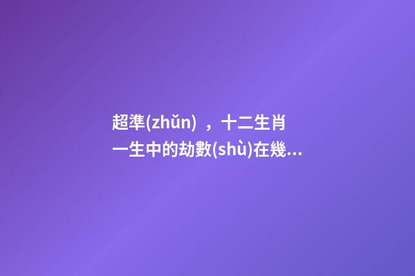 超準(zhǔn)，十二生肖一生中的劫數(shù)在幾歲？（十二生肖一生中的劫數(shù)是幾歲?）